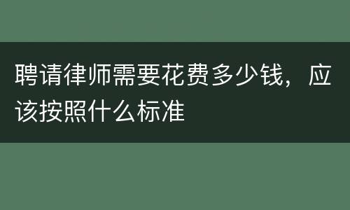 聘请律师需要花费多少钱，应该按照什么标准