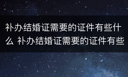 补办结婚证需要的证件有些什么 补办结婚证需要的证件有些什么内容