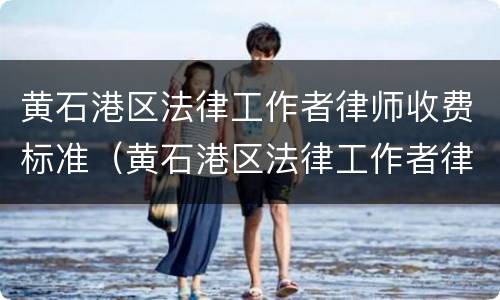 黄石港区法律工作者律师收费标准（黄石港区法律工作者律师收费标准是多少）