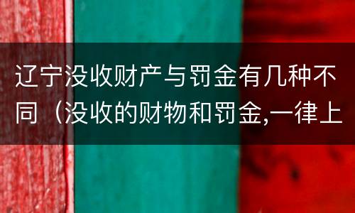 辽宁没收财产与罚金有几种不同（没收的财物和罚金,一律上缴国库）