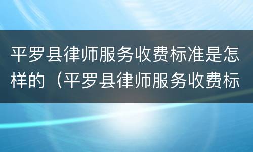 平罗县律师服务收费标准是怎样的（平罗县律师服务收费标准是怎样的啊）