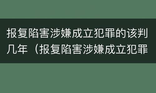 报复陷害涉嫌成立犯罪的该判几年（报复陷害涉嫌成立犯罪的该判几年刑期）