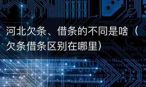 河北欠条、借条的不同是啥（欠条借条区别在哪里）