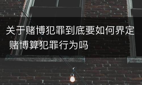 关于赌博犯罪到底要如何界定 赌博算犯罪行为吗