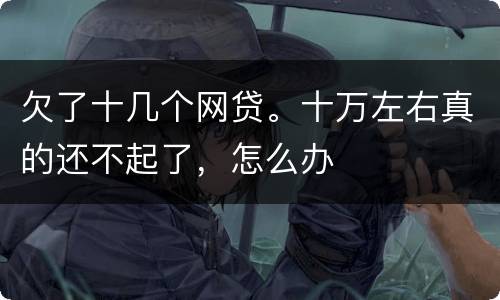 欠了十几个网贷。十万左右真的还不起了，怎么办