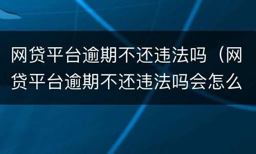 网贷平台逾期不还违法吗（网贷平台逾期不还违法吗会怎么样）