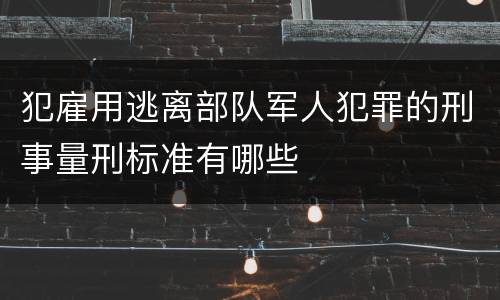犯雇用逃离部队军人犯罪的刑事量刑标准有哪些