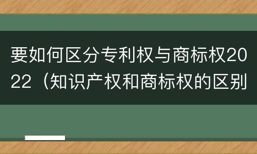 要如何区分专利权与商标权2022（知识产权和商标权的区别）
