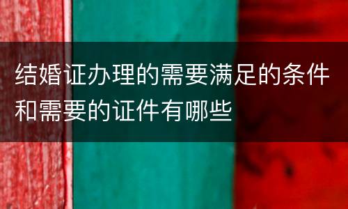 结婚证办理的需要满足的条件和需要的证件有哪些