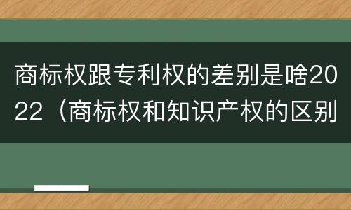商标权跟专利权的差别是啥2022（商标权和知识产权的区别）