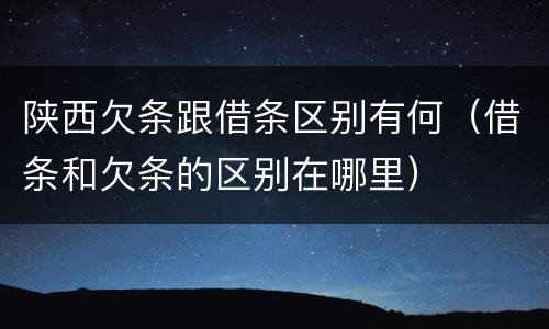 陕西欠条跟借条区别有何（借条和欠条的区别在哪里）