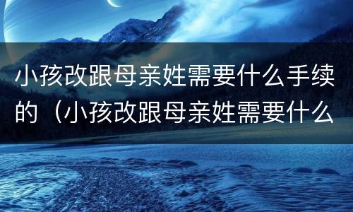 小孩改跟母亲姓需要什么手续的（小孩改跟母亲姓需要什么手续的流程）