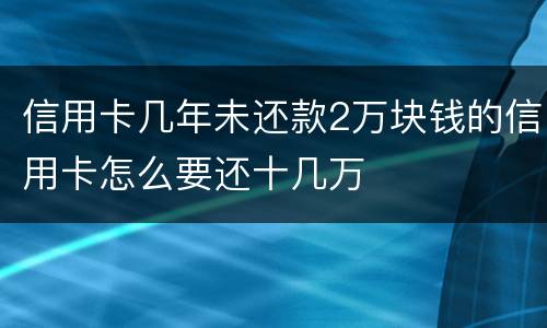 信用卡几年未还款2万块钱的信用卡怎么要还十几万
