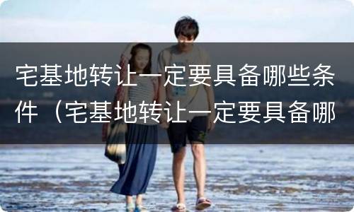 宅基地转让一定要具备哪些条件（宅基地转让一定要具备哪些条件才能办理）