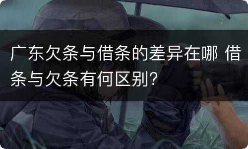 广东欠条与借条的差异在哪 借条与欠条有何区别?