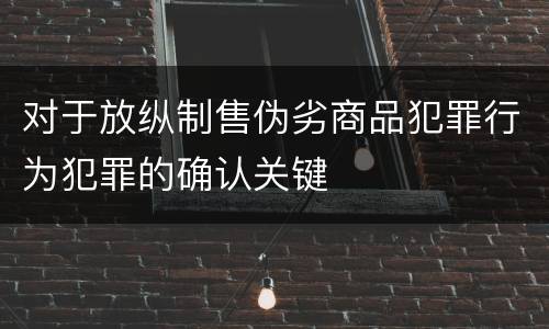 对于放纵制售伪劣商品犯罪行为犯罪的确认关键