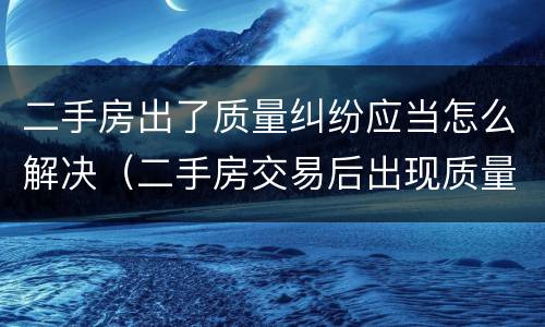 二手房出了质量纠纷应当怎么解决（二手房交易后出现质量问题）