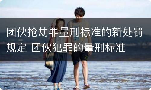 团伙抢劫罪量刑标准的新处罚规定 团伙犯罪的量刑标准