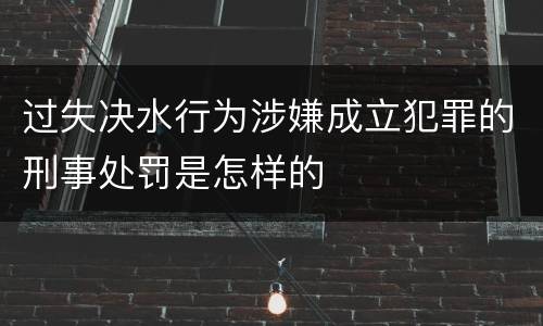 过失决水行为涉嫌成立犯罪的刑事处罚是怎样的