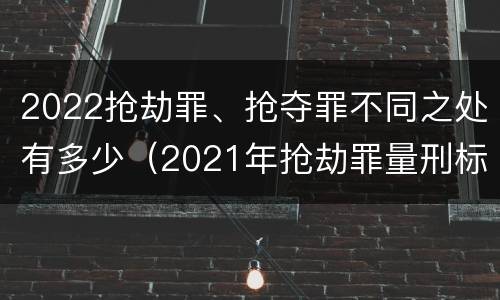 2022抢劫罪、抢夺罪不同之处有多少（2021年抢劫罪量刑标准）