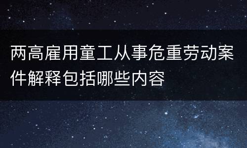 两高雇用童工从事危重劳动案件解释包括哪些内容