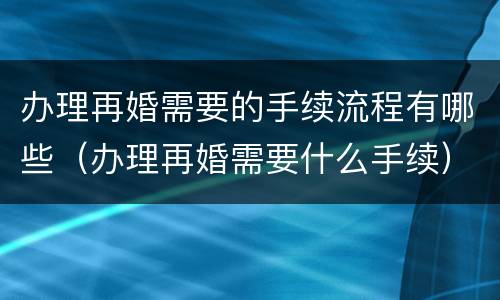 办理再婚需要的手续流程有哪些（办理再婚需要什么手续）