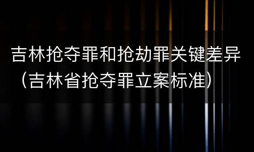 吉林抢夺罪和抢劫罪关键差异（吉林省抢夺罪立案标准）