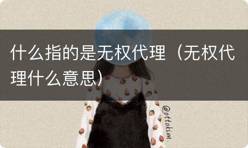 什么指的是无权代理（无权代理什么意思）