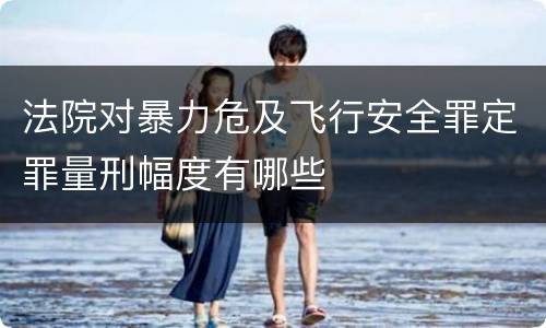 法院对暴力危及飞行安全罪定罪量刑幅度有哪些