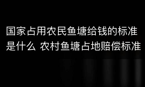 国家占用农民鱼塘给钱的标准是什么 农村鱼塘占地赔偿标准