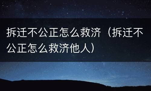 拆迁不公正怎么救济（拆迁不公正怎么救济他人）