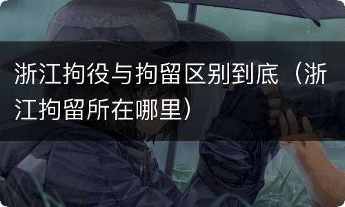 浙江拘役与拘留区别到底（浙江拘留所在哪里）