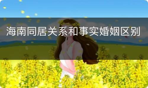 海南同居关系和事实婚姻区别