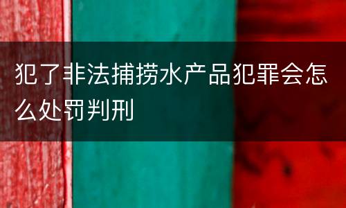 犯了非法捕捞水产品犯罪会怎么处罚判刑