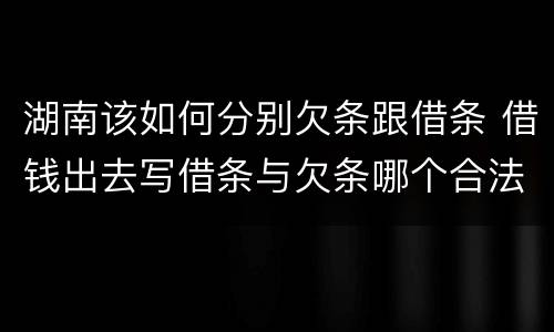 湖南该如何分别欠条跟借条 借钱出去写借条与欠条哪个合法
