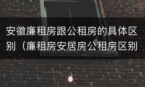 安徽廉租房跟公租房的具体区别（廉租房安居房公租房区别）