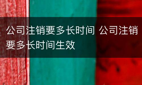 公司注销要多长时间 公司注销要多长时间生效