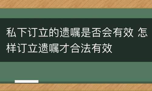 私下订立的遗嘱是否会有效 怎样订立遗嘱才合法有效