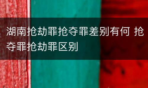湖南抢劫罪抢夺罪差别有何 抢夺罪抢劫罪区别