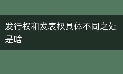 发行权和发表权具体不同之处是啥