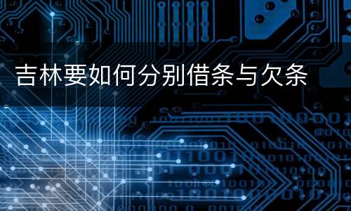 吉林要如何分别借条与欠条