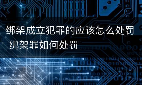 绑架成立犯罪的应该怎么处罚 绑架罪如何处罚