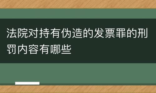 法院对持有伪造的发票罪的刑罚内容有哪些