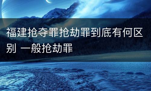 福建抢夺罪抢劫罪到底有何区别 一般抢劫罪