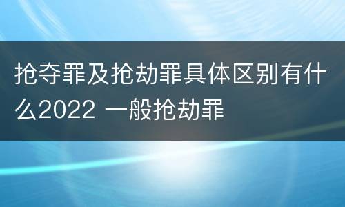 抢夺罪及抢劫罪具体区别有什么2022 一般抢劫罪
