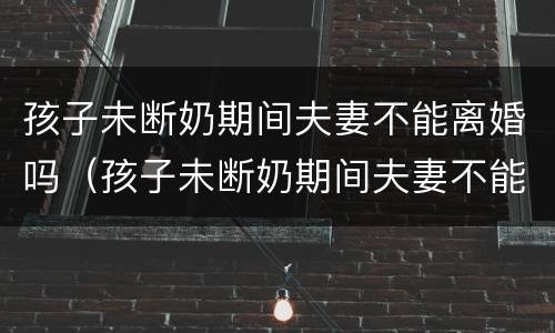 孩子未断奶期间夫妻不能离婚吗（孩子未断奶期间夫妻不能离婚吗怎么办）