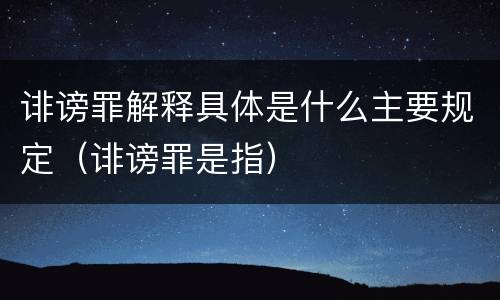 诽谤罪解释具体是什么主要规定（诽谤罪是指）