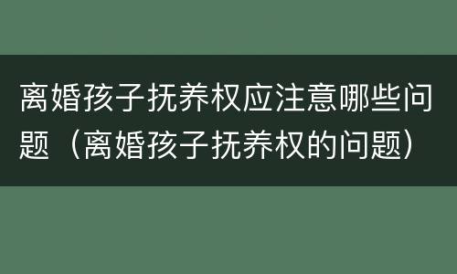 离婚孩子抚养权应注意哪些问题（离婚孩子抚养权的问题）