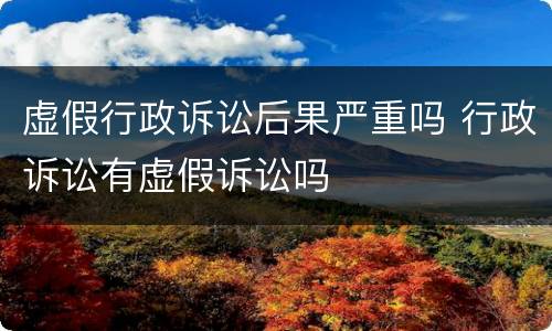虚假行政诉讼后果严重吗 行政诉讼有虚假诉讼吗