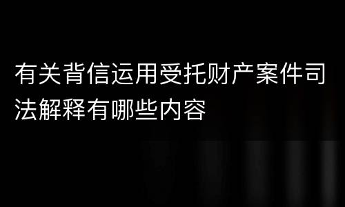 有关背信运用受托财产案件司法解释有哪些内容
